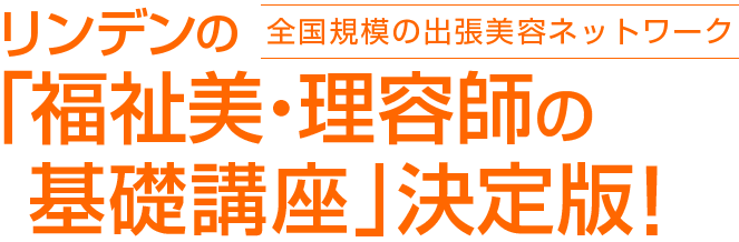 日本最大の出張美容ネットワーク リンデンの「福祉美・理容師の基礎講座」決定版！