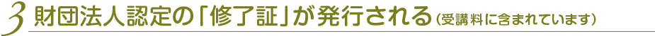 3.財団法人認定の「修了証」が発行される（受講料に含まれています）